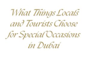 Read more about the article What Things Locals and Tourists Choose for Special Occasions in Dubai?